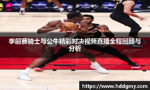 季前赛骑士与公牛精彩对决视频直播全程回顾与分析